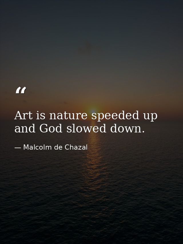 Art is nature speeded up and God slowed down. — Malcolm de Chazal