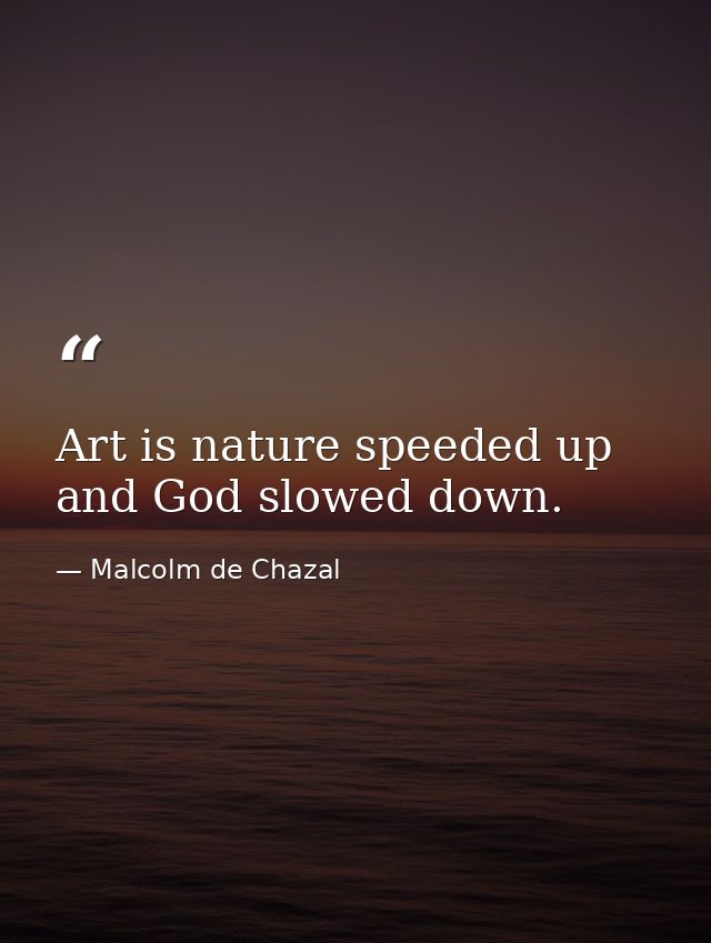 Art is nature speeded up and God slowed down. — Malcolm de Chazal