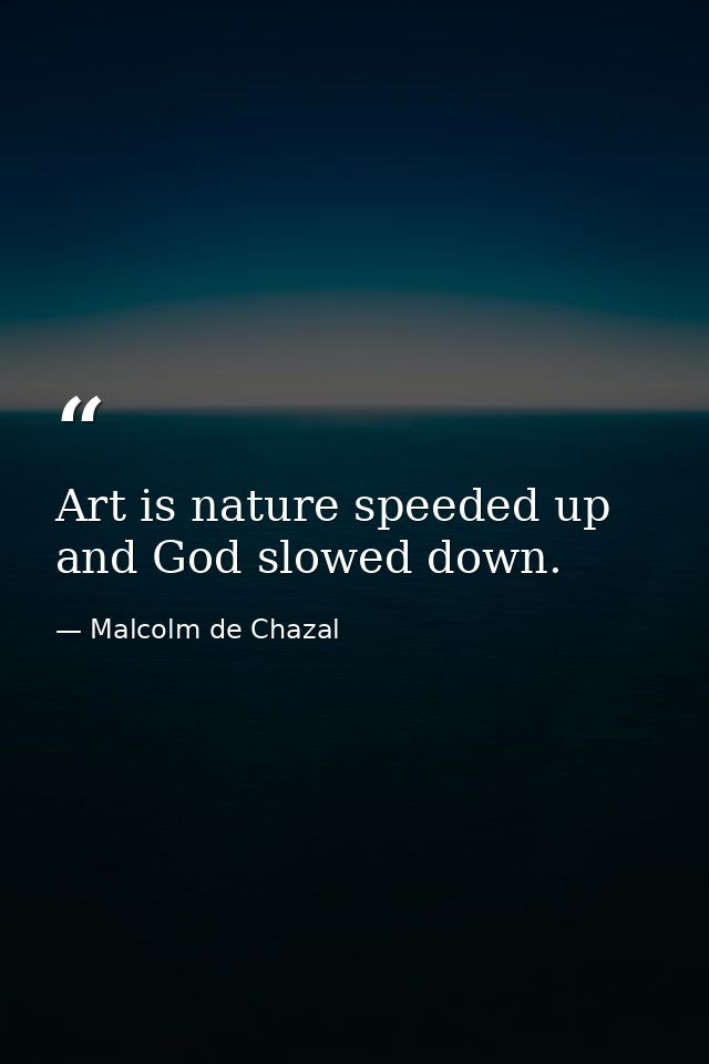 Art is nature speeded up and God slowed down. — Malcolm de Chazal