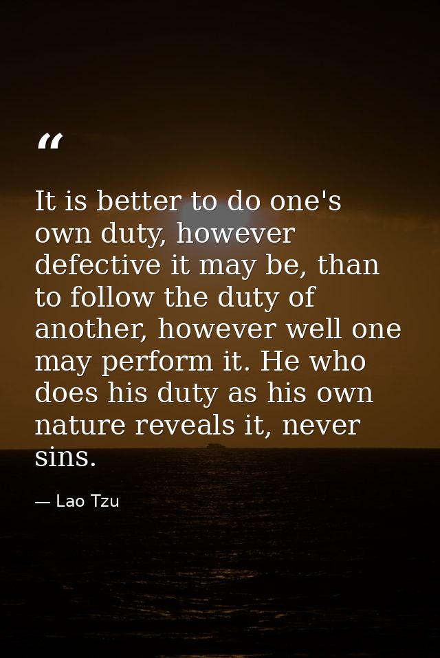 It is better to do one's own duty, however defective it may be, than to follow the duty of another, however well one may — Lao Tzu