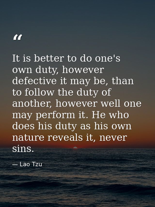 It is better to do one's own duty, however defective it may be, than to follow the duty of another, however well one may — Lao Tzu