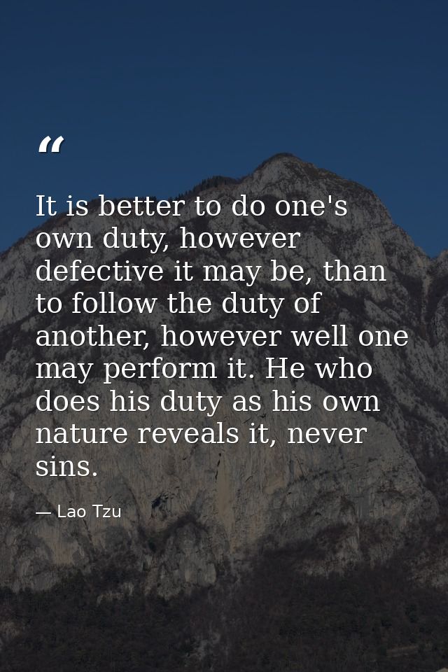 It is better to do one's own duty, however defective it may be, than to follow the duty of another, however well one may — Lao Tzu