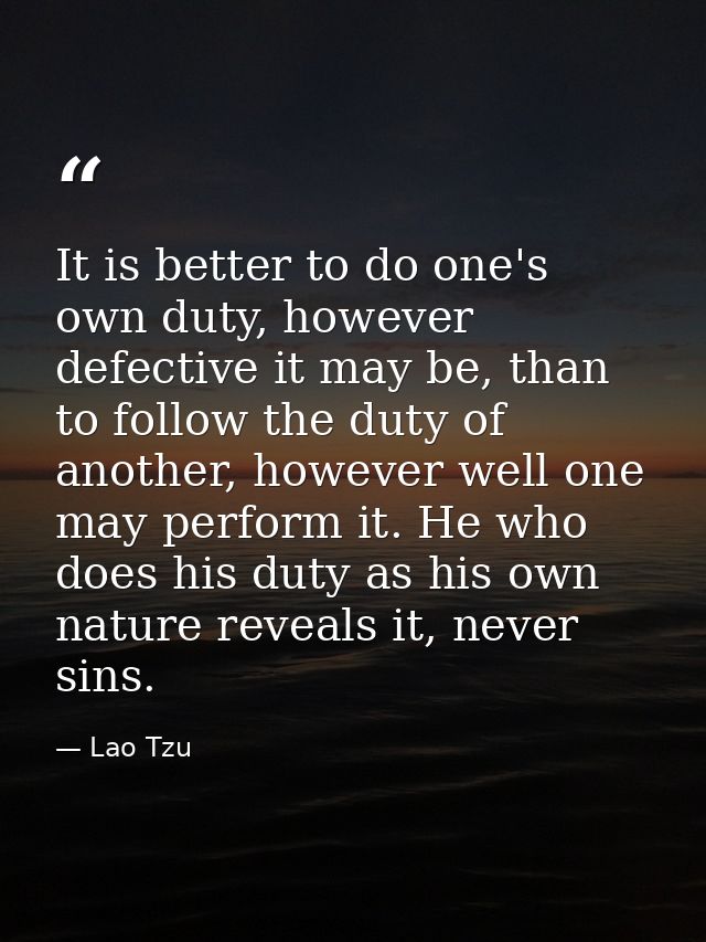 It is better to do one's own duty, however defective it may be, than to follow the duty of another, however well one may — Lao Tzu