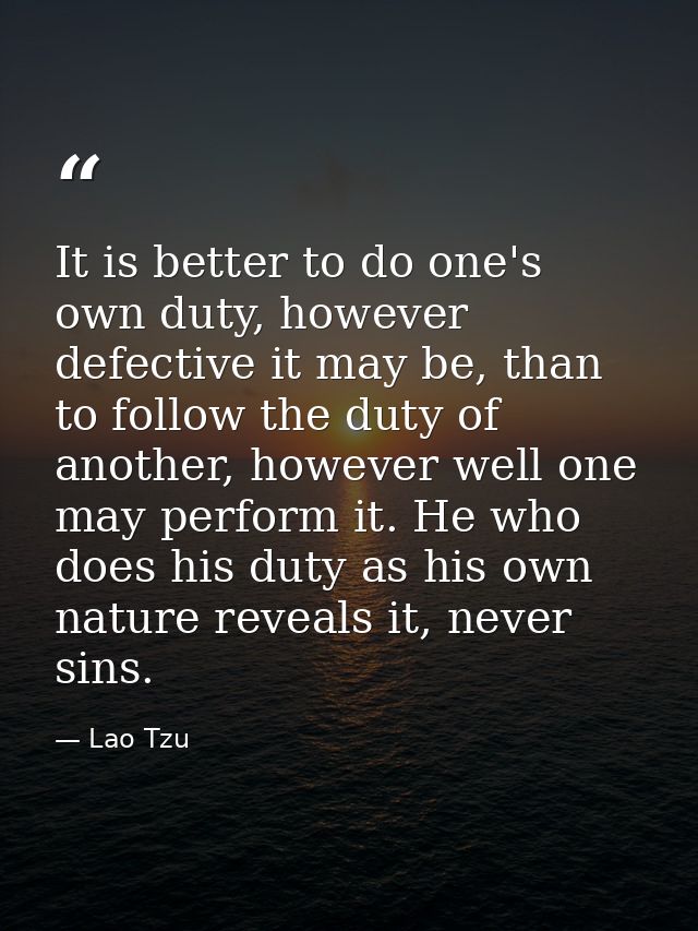 It is better to do one's own duty, however defective it may be, than to follow the duty of another, however well one may — Lao Tzu