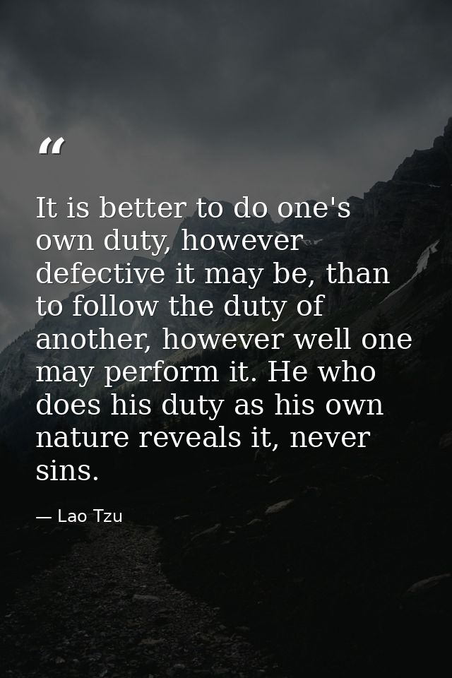 It is better to do one's own duty, however defective it may be, than to follow the duty of another, however well one may — Lao Tzu