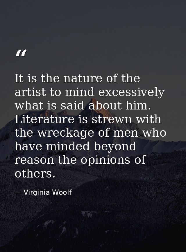 It is the nature of the artist to mind excessively what is said about him. Literature is strewn with the wreckage of men — Virginia Woolf