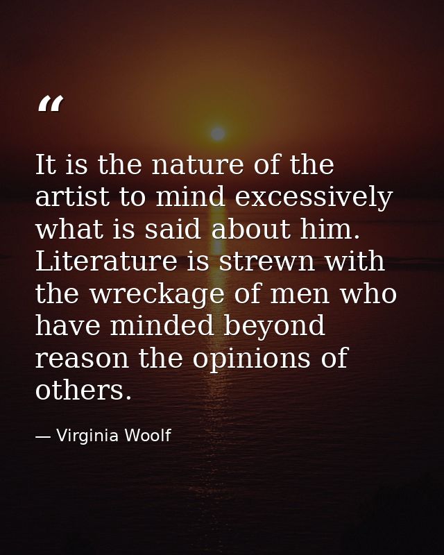 It is the nature of the artist to mind excessively what is said about him. Literature is strewn with the wreckage of men — Virginia Woolf
