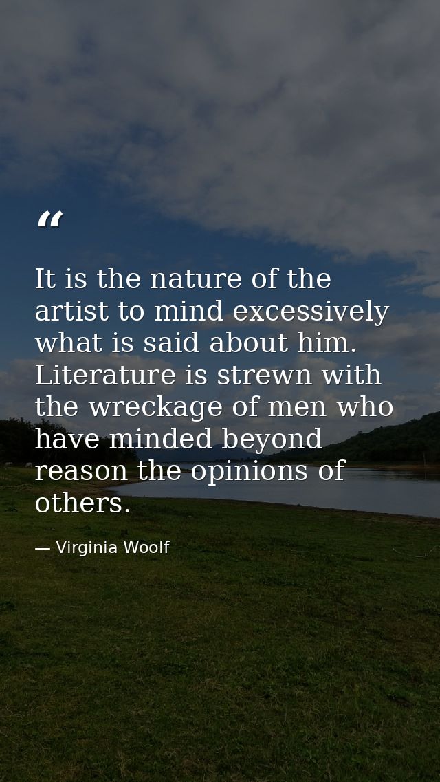 It is the nature of the artist to mind excessively what is said about him. Literature is strewn with the wreckage of men — Virginia Woolf