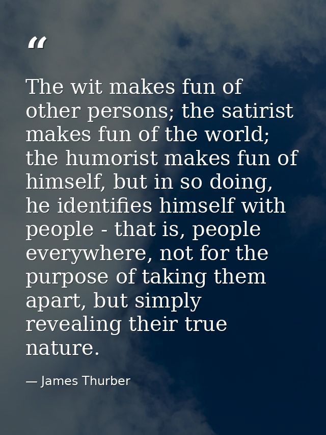 The wit makes fun of other persons; the satirist makes fun of the world; the humorist makes fun of himself, but in so do — James Thurber