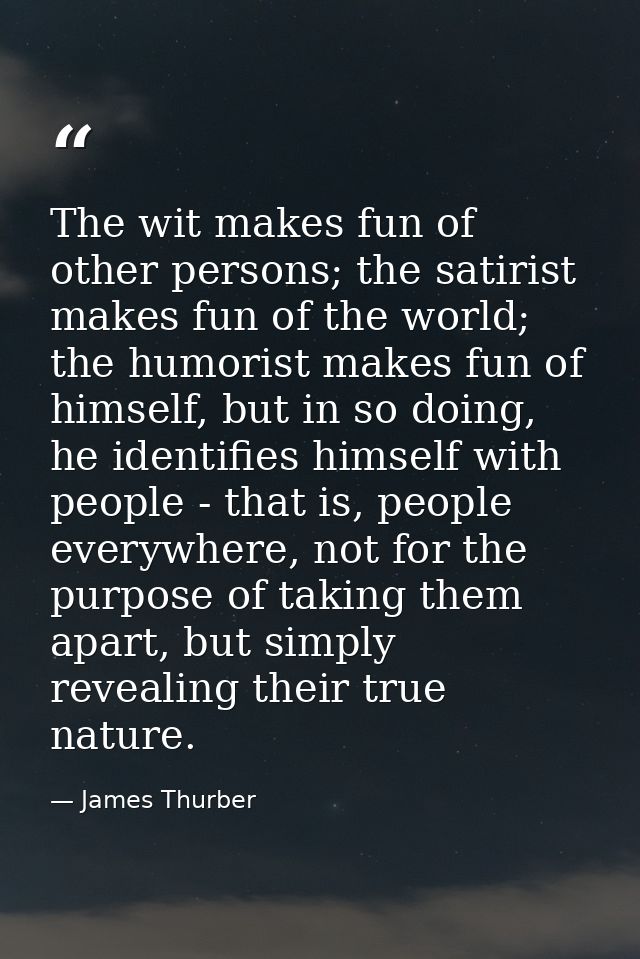 The wit makes fun of other persons; the satirist makes fun of the world; the humorist makes fun of himself, but in so do — James Thurber