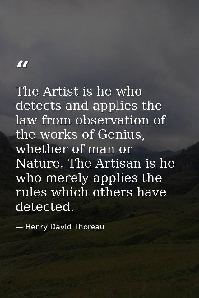The Artist is he who detects and applies the law from observation of the works of Genius, whether of man or Nature. The  — Henry David Thoreau