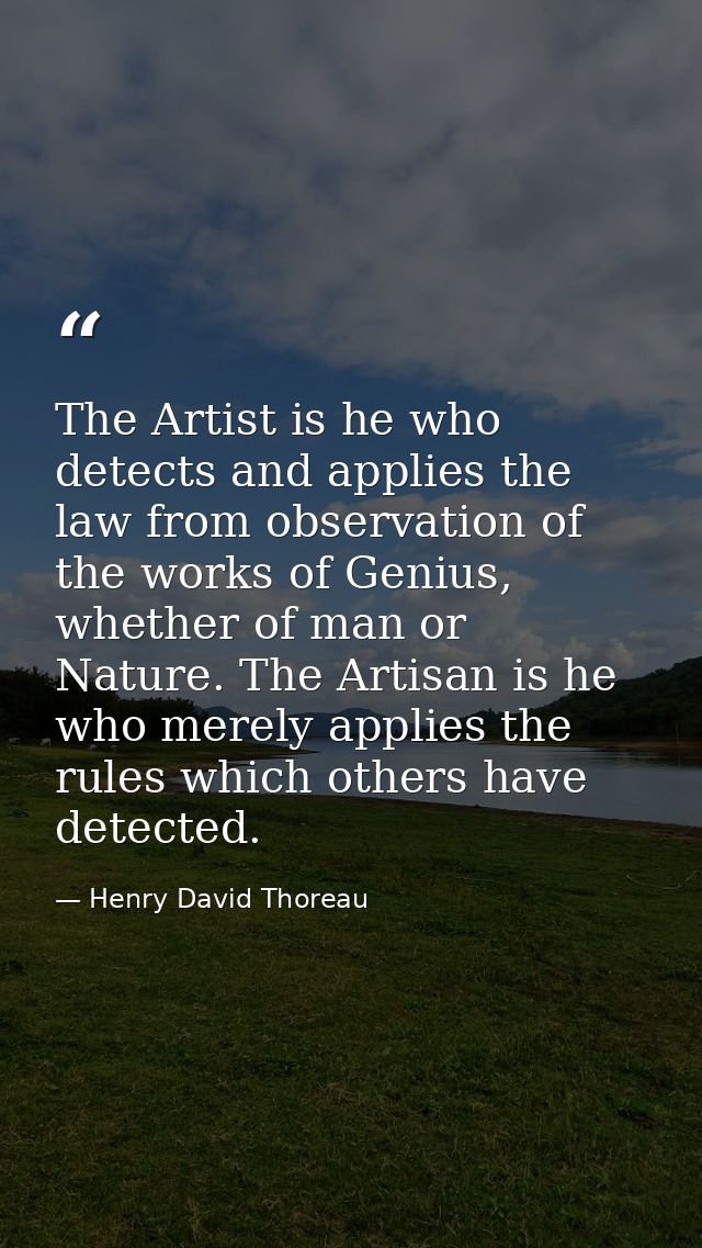 The Artist is he who detects and applies the law from observation of the works of Genius, whether of man or Nature. The  — Henry David Thoreau