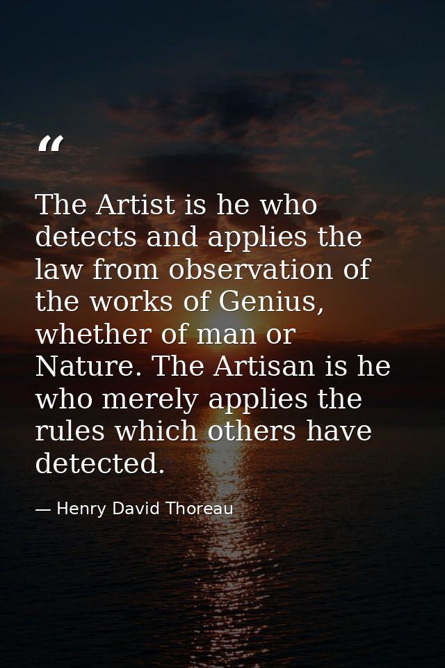 The Artist is he who detects and applies the law from observation of the works of Genius, whether of man or Nature. The  — Henry David Thoreau