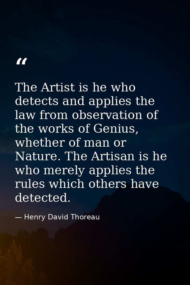 The Artist is he who detects and applies the law from observation of the works of Genius, whether of man or Nature. The  — Henry David Thoreau