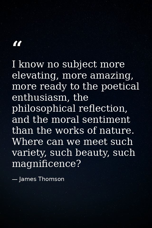 I know no subject more elevating, more amazing, more ready to the poetical enthusiasm, the philosophical reflection, and — James Thomson