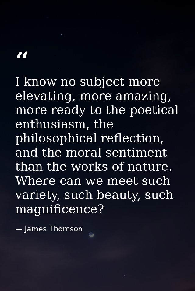 I know no subject more elevating, more amazing, more ready to the poetical enthusiasm, the philosophical reflection, and — James Thomson