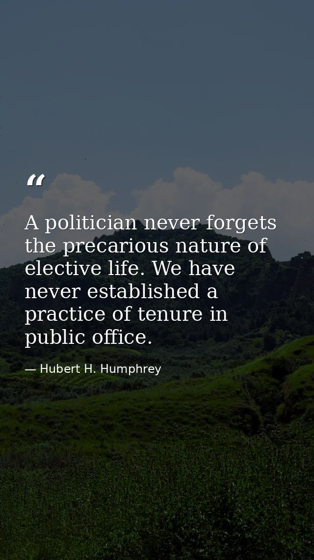 A politician never forgets the precarious nature of elective life. We have never established a practice of tenure in pub — Hubert H. Humphrey