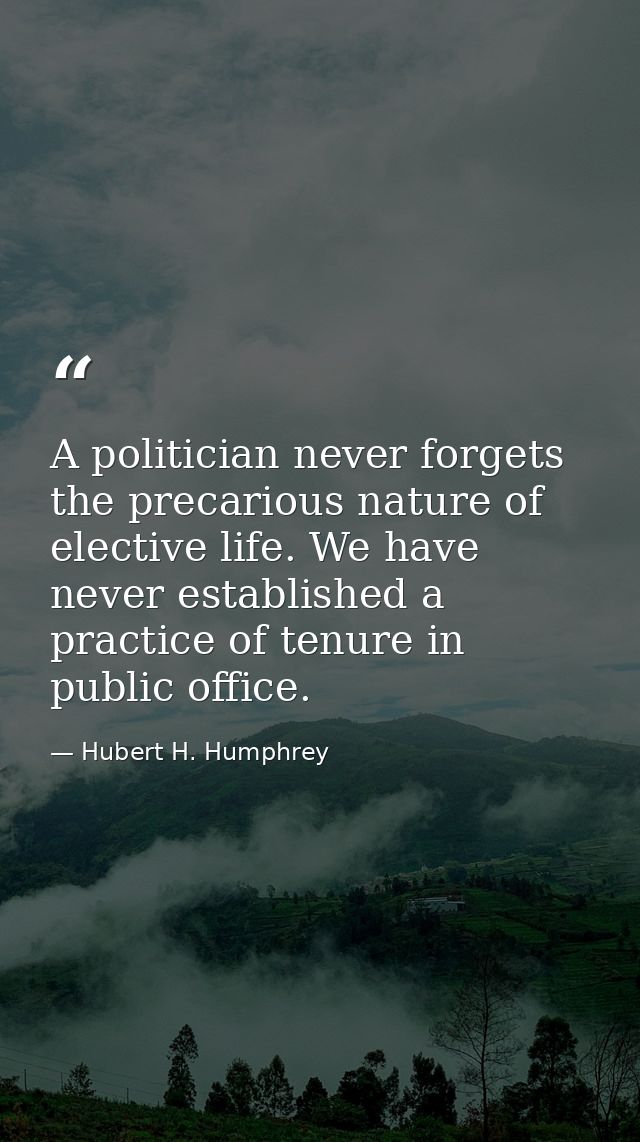 A politician never forgets the precarious nature of elective life. We have never established a practice of tenure in pub — Hubert H. Humphrey