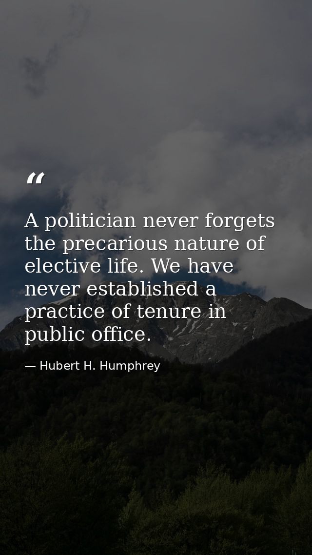 A politician never forgets the precarious nature of elective life. We have never established a practice of tenure in pub — Hubert H. Humphrey