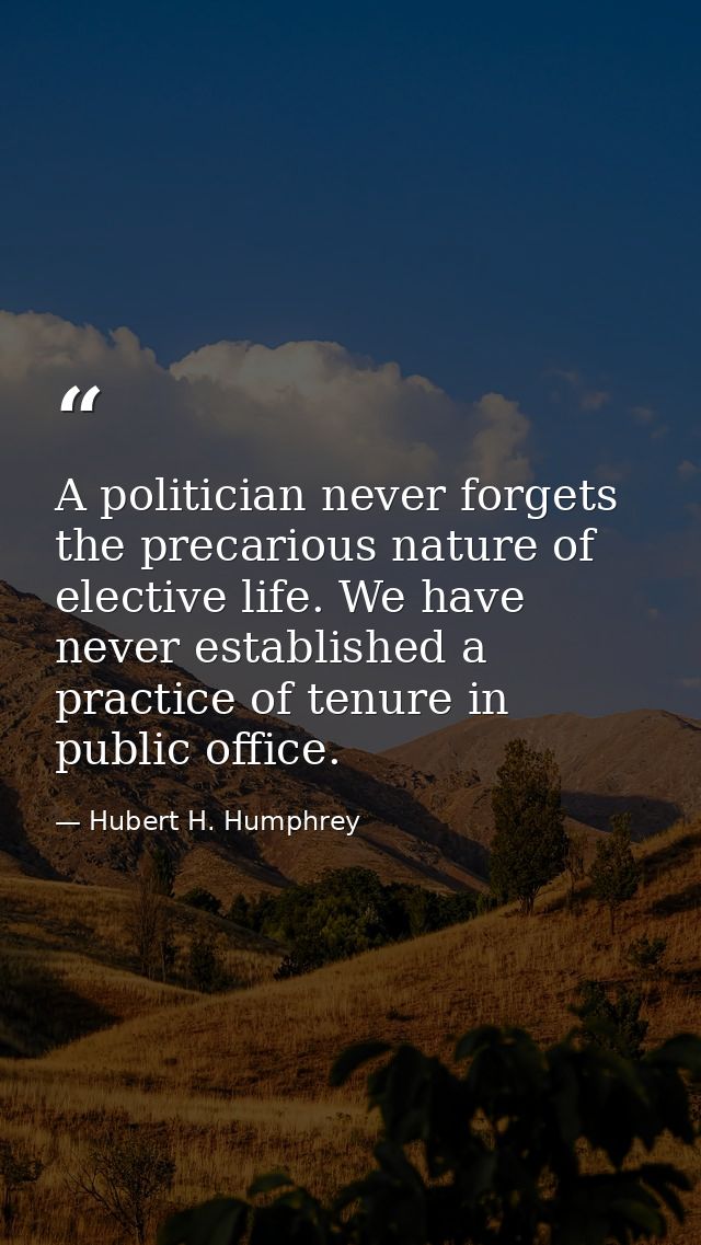 A politician never forgets the precarious nature of elective life. We have never established a practice of tenure in pub — Hubert H. Humphrey