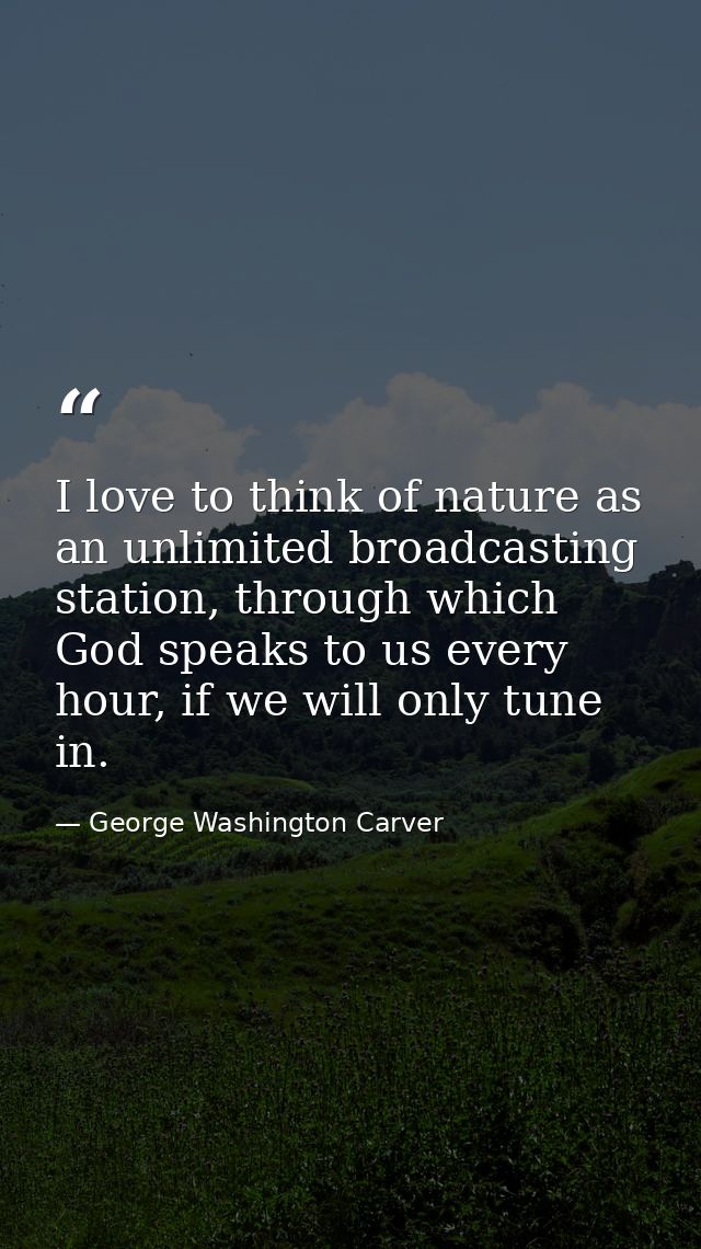 I love to think of nature as an unlimited broadcasting station, through which God speaks to us every hour, if we will on — George Washington Carver