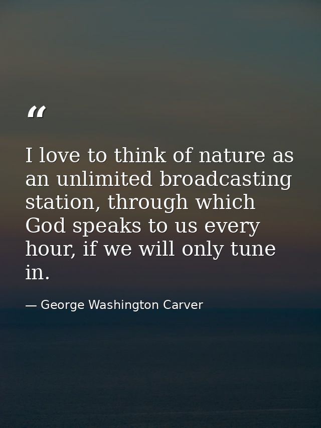 I love to think of nature as an unlimited broadcasting station, through which God speaks to us every hour, if we will on — George Washington Carver