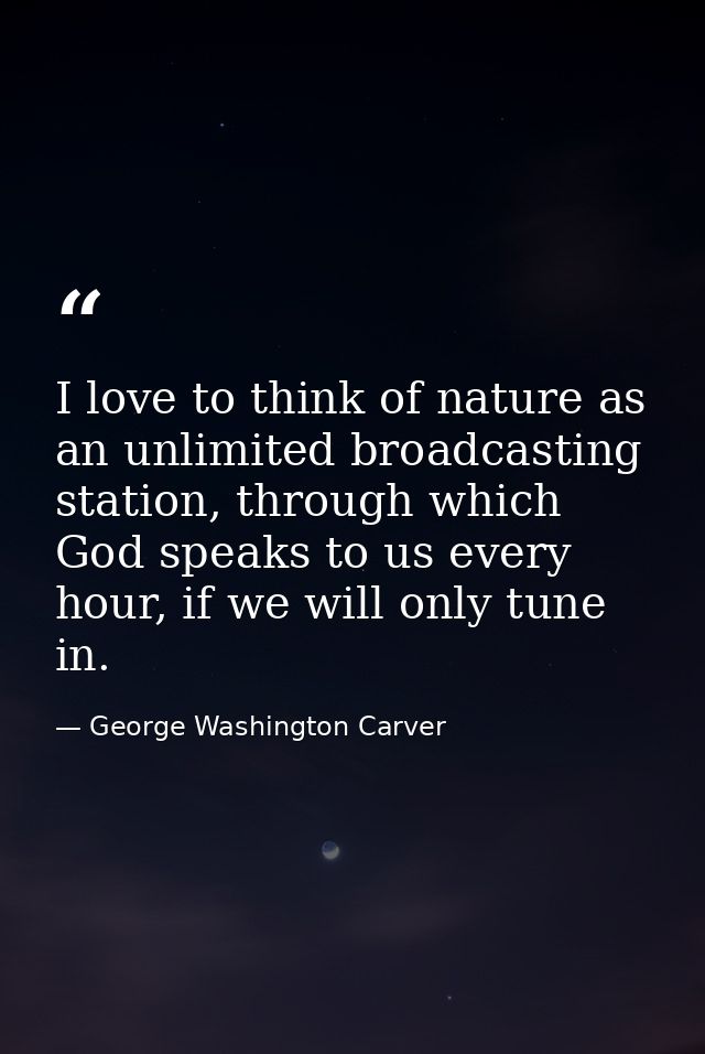 I love to think of nature as an unlimited broadcasting station, through which God speaks to us every hour, if we will on — George Washington Carver