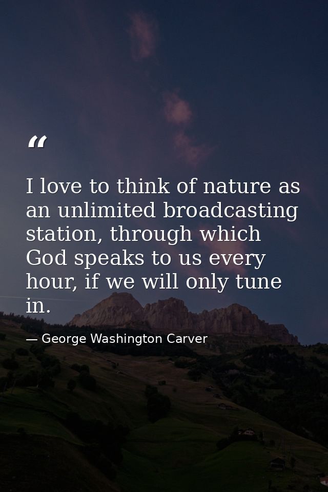I love to think of nature as an unlimited broadcasting station, through which God speaks to us every hour, if we will on — George Washington Carver