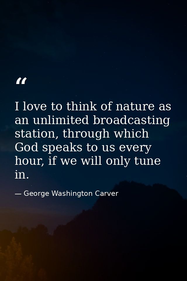 I love to think of nature as an unlimited broadcasting station, through which God speaks to us every hour, if we will on — George Washington Carver