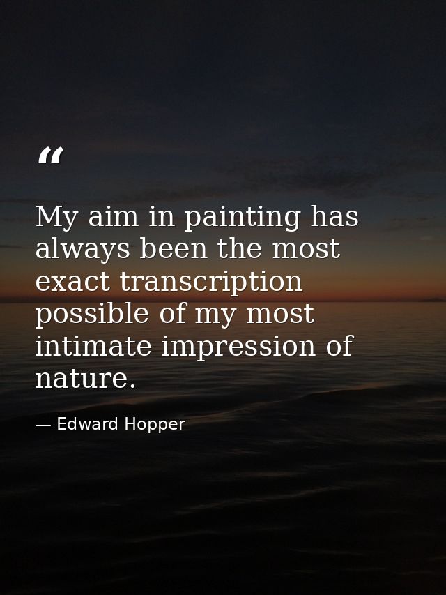 My aim in painting has always been the most exact transcription possible of my most intimate impression of nature. — Edward Hopper