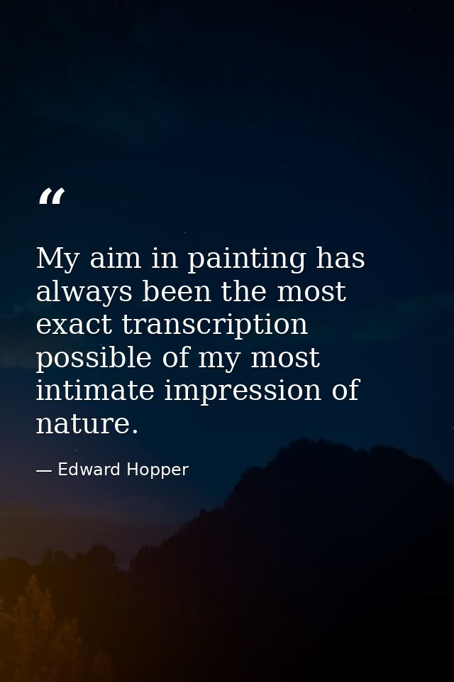 My aim in painting has always been the most exact transcription possible of my most intimate impression of nature. — Edward Hopper