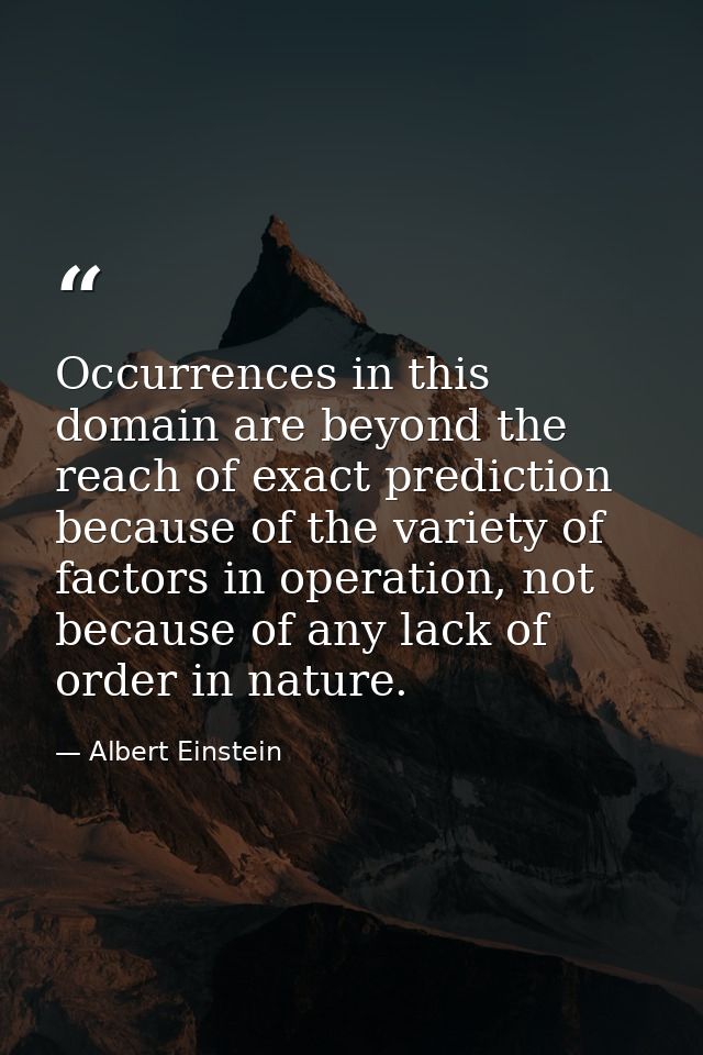 Occurrences in this domain are beyond the reach of exact prediction because of the variety of factors in operation, not  — Albert Einstein