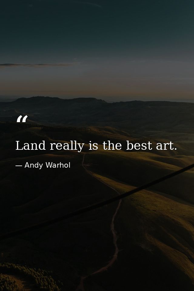 Land really is the best art. — Andy Warhol