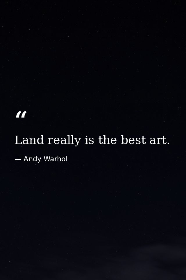 Land really is the best art. — Andy Warhol