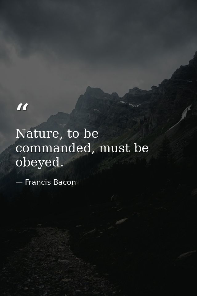 Nature, to be commanded, must be obeyed. — Francis Bacon