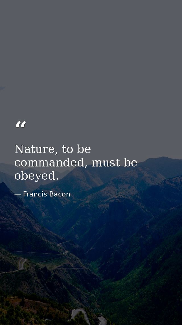 Nature, to be commanded, must be obeyed. — Francis Bacon