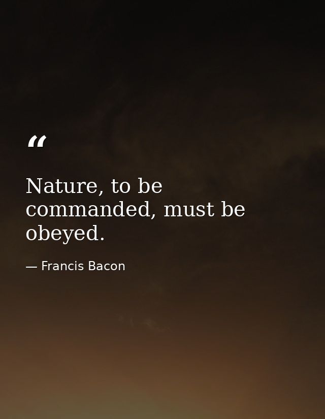 Nature, to be commanded, must be obeyed. — Francis Bacon