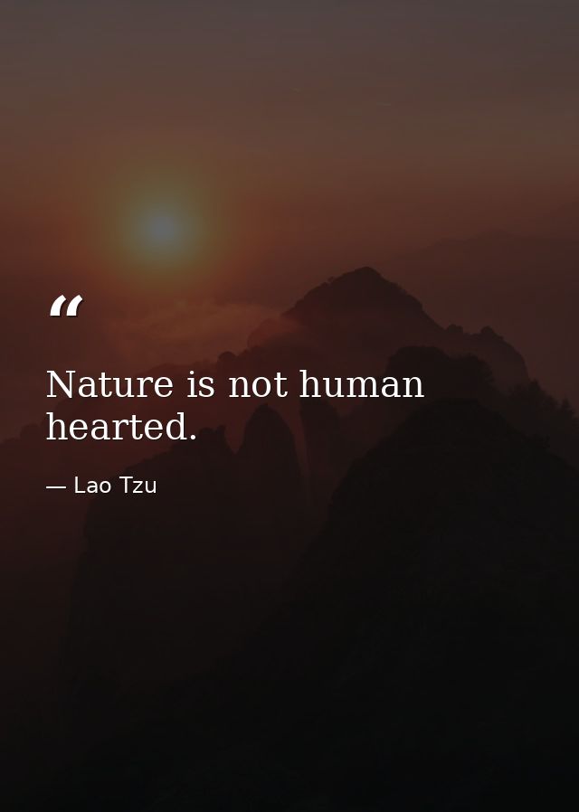 Nature is not human hearted. — Lao Tzu