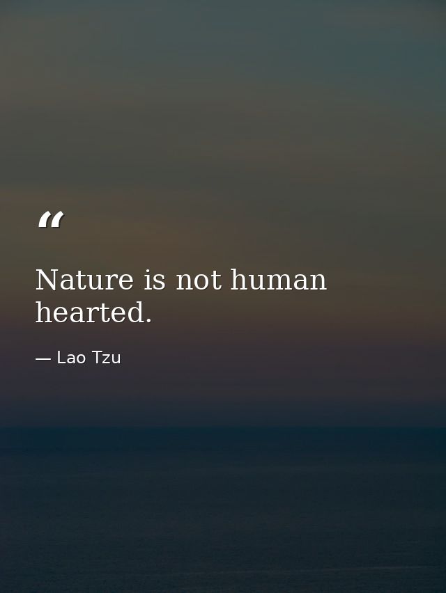 Nature is not human hearted. — Lao Tzu