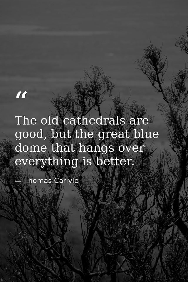 The old cathedrals are good, but the great blue dome that hangs over everything is better. — Thomas Carlyle