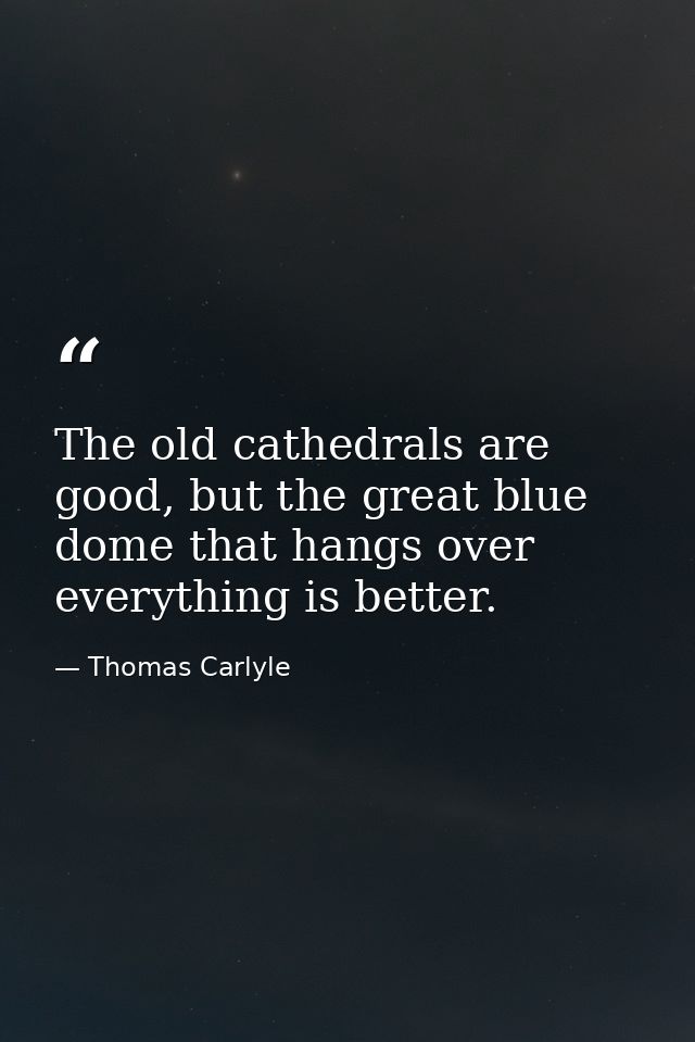 The old cathedrals are good, but the great blue dome that hangs over everything is better. — Thomas Carlyle