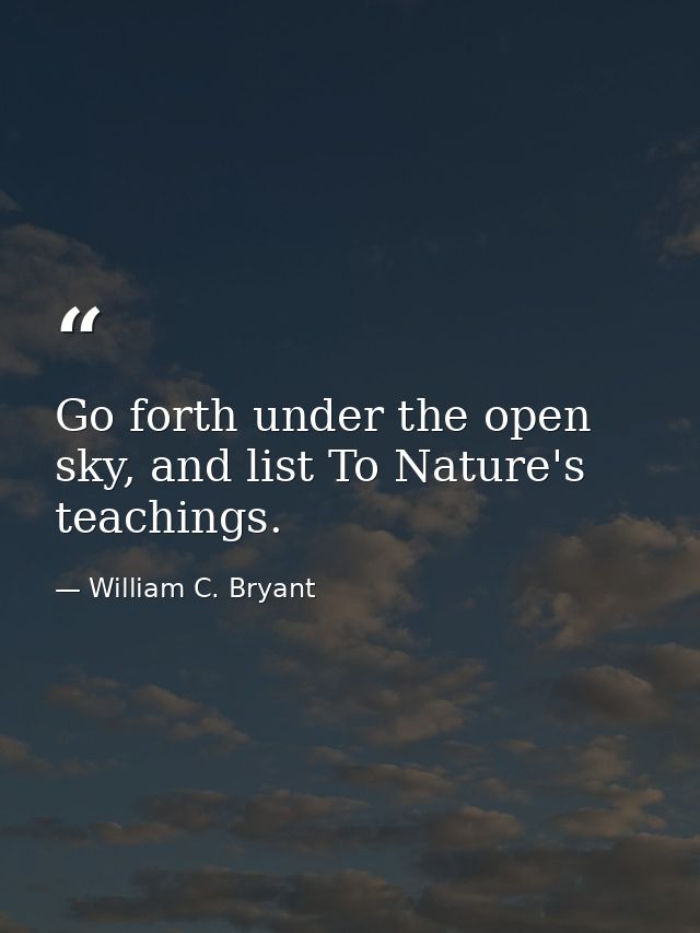 Go forth under the open sky, and list To Nature's teachings. — William C. Bryant