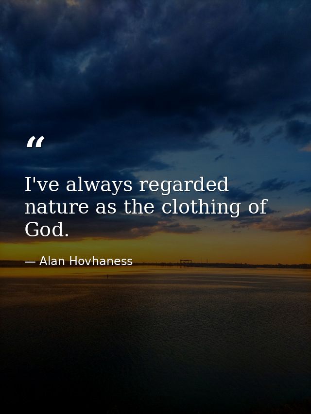 I've always regarded nature as the clothing of God. — Alan Hovhaness