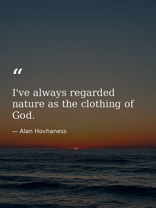I've always regarded nature as the clothing of God. — Alan Hovhaness