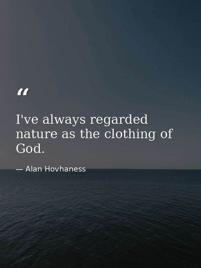 I've always regarded nature as the clothing of God. — Alan Hovhaness