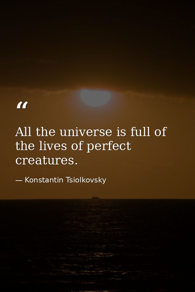 All the universe is full of the lives of perfect creatures. — Konstantin Tsiolkovsky