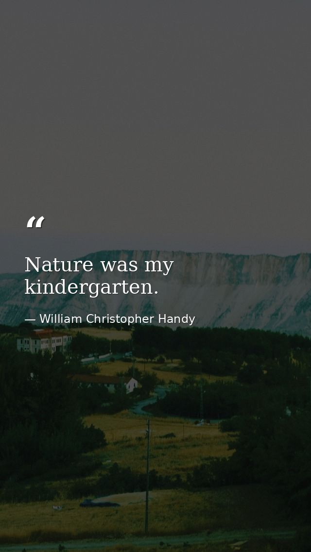 Nature was my kindergarten. — William Christopher Handy
