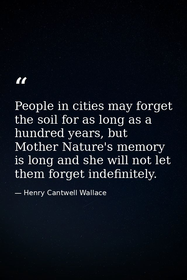 People in cities may forget the soil for as long as a hundred years, but Mother Nature's memory is long and she will not — Henry Cantwell Wallace