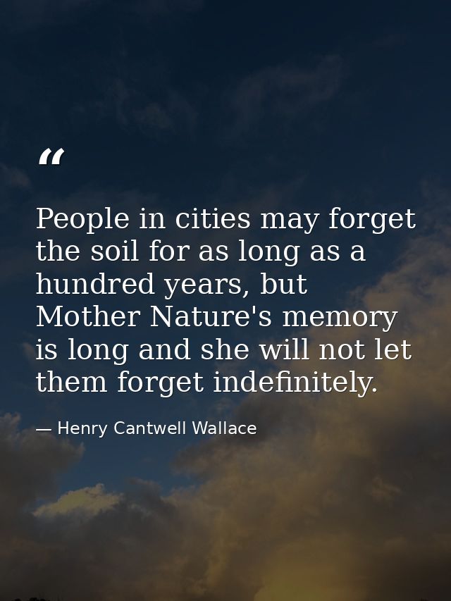 People in cities may forget the soil for as long as a hundred years, but Mother Nature's memory is long and she will not — Henry Cantwell Wallace