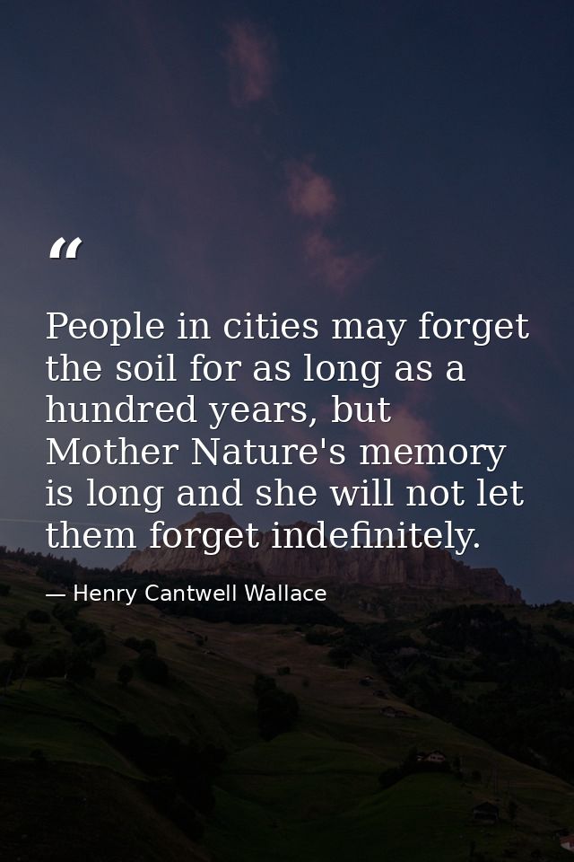 People in cities may forget the soil for as long as a hundred years, but Mother Nature's memory is long and she will not — Henry Cantwell Wallace